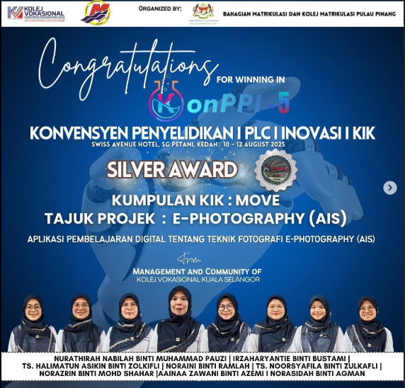 Projek:
E-Photography (AIS)

Kumpulan:
KIK MOVE – Kolej Vokasional Kuala Selangor

Projek ini merupakan aplikasi pembelajaran digital yang memfokuskan teknik fotografi E-Photography (AIS) serta menyokong inovasi PdP berasaskan teknologi bagi meningkatkan kemahiran pelajar dalam bidang fotografi digital.

(Pencapaian: Silver Award – Konvensyen Penyelidikan | PLC | Inovasi | KIK Peringkat Kebangsaan)